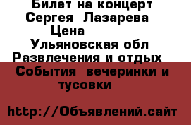 Билет на концерт Сергея  Лазарева › Цена ­ 1 800 - Ульяновская обл. Развлечения и отдых » События, вечеринки и тусовки   